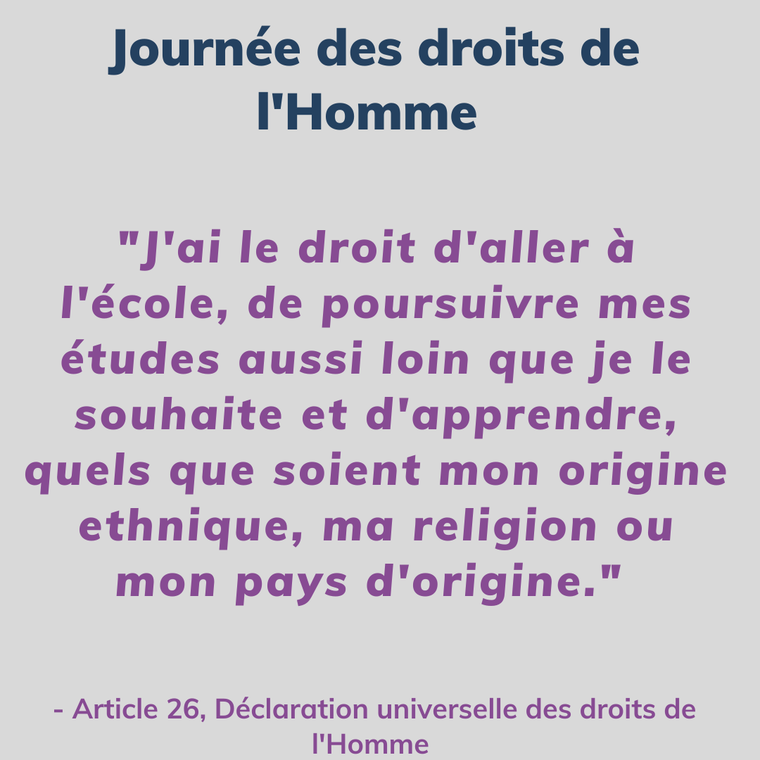 "J'ai le droit d'aller à l'école, de poursuivre mes études aussi loin que je le souhaite et d'apprendre, quels que soient mon origine ethnique, ma religion ou mon pays d'origine."  - Article 26, Déclaration universelle des droits de l'homme 