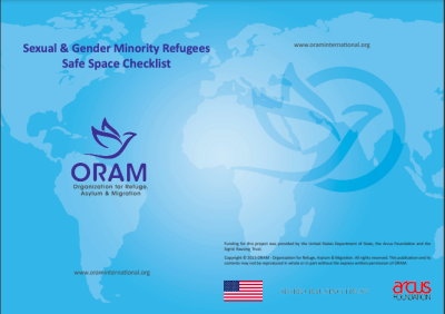 Sexual & Gender Minority Refugees Safe Space Checklist. Organization for Refuge, Asylum & Migration (ORAM). Funding for this project was provided by the United States Department of State, the Arcus Foundation and the Sigrid Rausing Trust. Copyright © 2015 ORAM - Organization for Refuge, Asylum & Migration. All rights reserved. This publication and its contents may not be reproduced in whole or in part without the express written permission of ORAM.